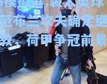 PG模拟器:裘太奥球员范布兰坎夫确定继续执教，荷甲争冠前景不明