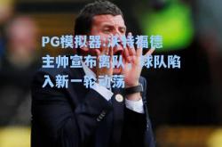 PG模拟器:沃特福德主帅宣布离队，球队陷入新一轮动荡