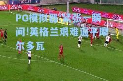 PG模拟器:紧张一瞬间!英格兰艰难逼平摩尔多瓦