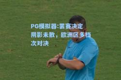 PG模拟器:罢赛决定阴影未散，欧洲区多档次对决