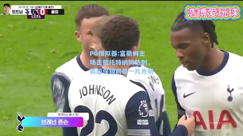 富勒姆主场击败托特纳姆热刺，英超保级前景一片光明