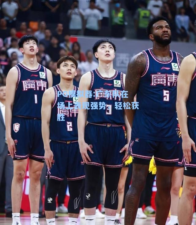 广东队在场上表现强势，轻松获胜