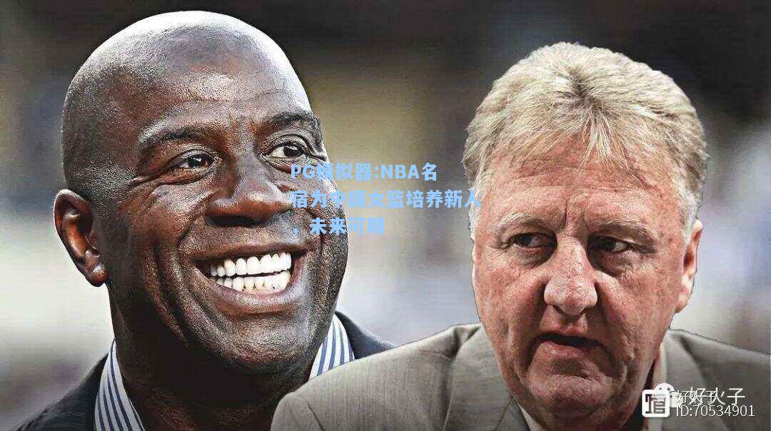 NBA名宿为中国女篮培养新人，未来可期