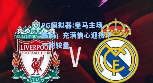 皇马主场胜利，充满信心迎接下一轮较量