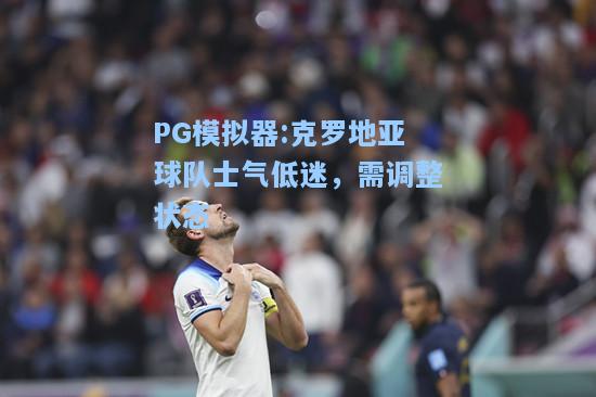 克罗地亚球队士气低迷，需调整状态