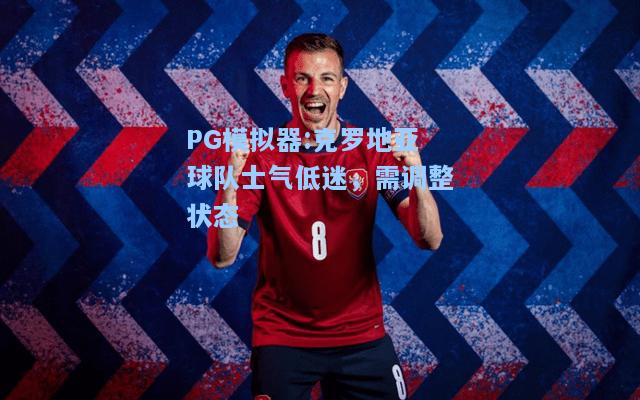 克罗地亚球队士气低迷，需调整状态
