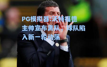 沃特福德主帅宣布离队，球队陷入新一轮动荡