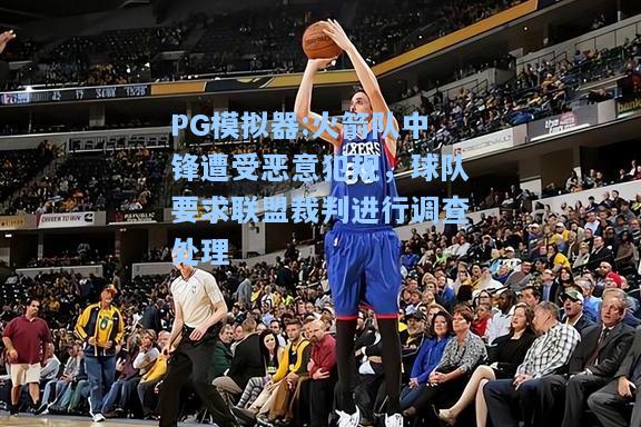 火箭队中锋遭受恶意犯规，球队要求联盟裁判进行调查处理