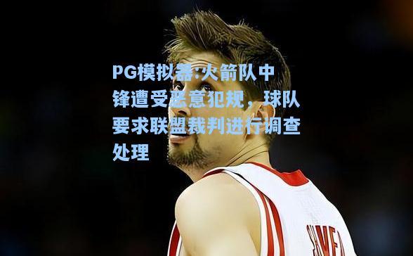 火箭队中锋遭受恶意犯规，球队要求联盟裁判进行调查处理