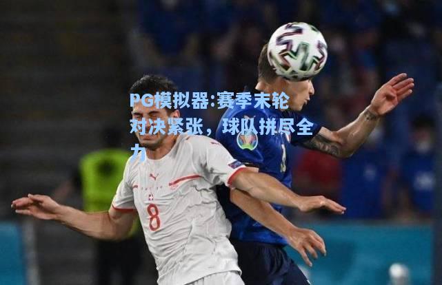 赛季末轮对决紧张，球队拼尽全力