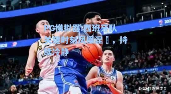 西班牙队关键时刻凤凰涅槃，持续冷静