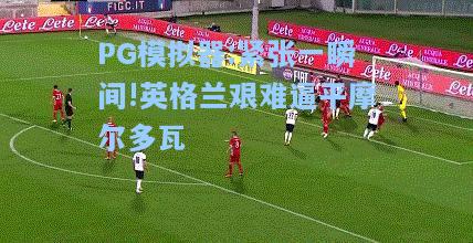 紧张一瞬间!英格兰艰难逼平摩尔多瓦