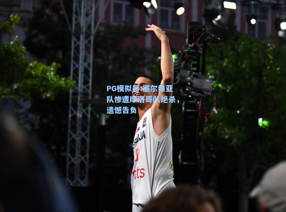 塞尔维亚队惨遭摩洛哥队绝杀，遗憾告负