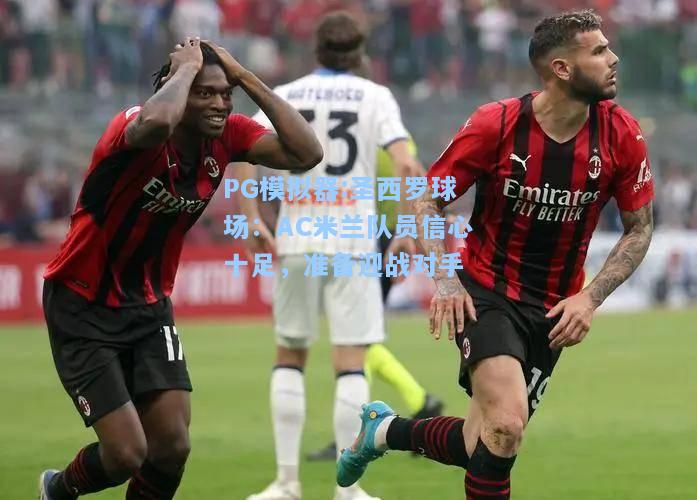 圣西罗球场：AC米兰队员信心十足，准备迎战对手