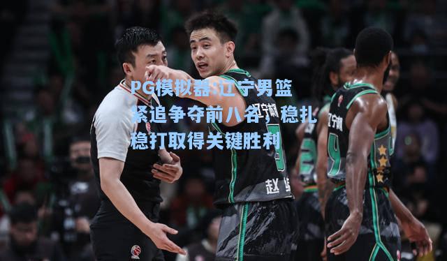 辽宁男篮紧追争夺前八名，稳扎稳打取得关键胜利