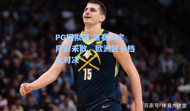 罢赛决定阴影未散，欧洲区多档次对决