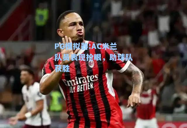 AC米兰队员表现抢眼，助球队获胜