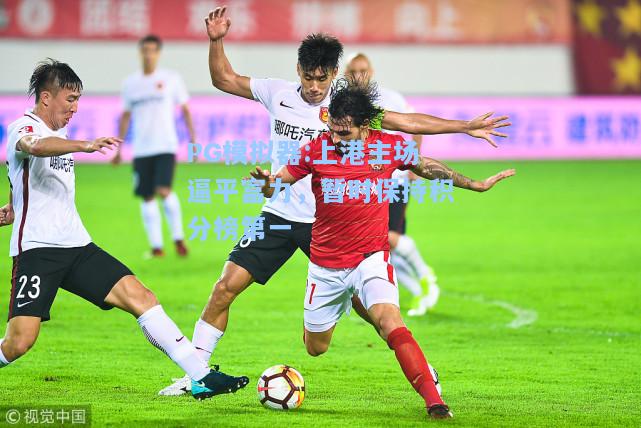 上港主场逼平富力，暂时保持积分榜第一