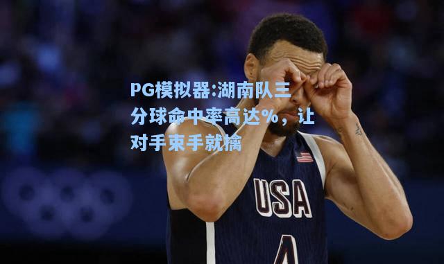 湖南队三分球命中率高达%，让对手束手就擒
