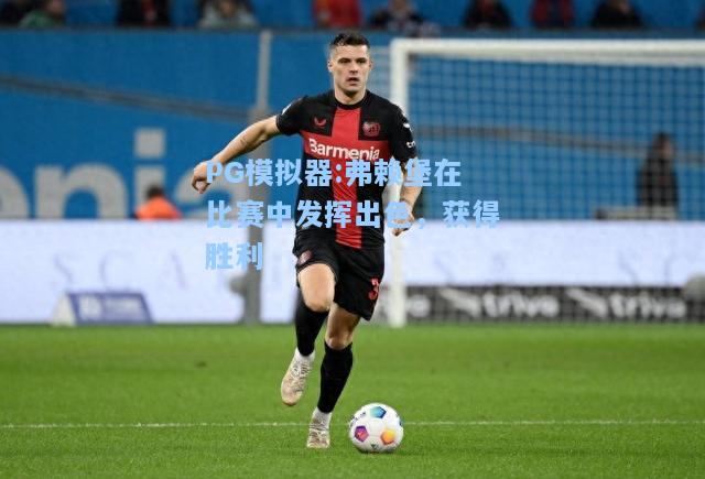 弗赖堡在比赛中发挥出色，获得胜利