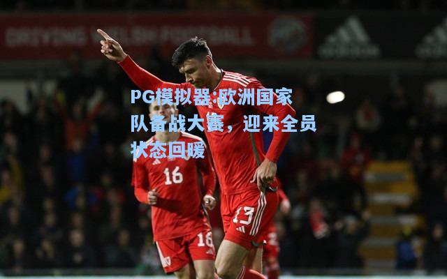 欧洲国家队备战大赛，迎来全员状态回暖