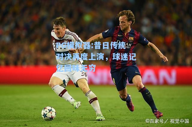 昔日传统对决再度上演，球迷记忆回味无穷